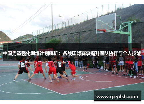 中国男篮强化训练计划解析：备战国际赛事提升团队协作与个人技能