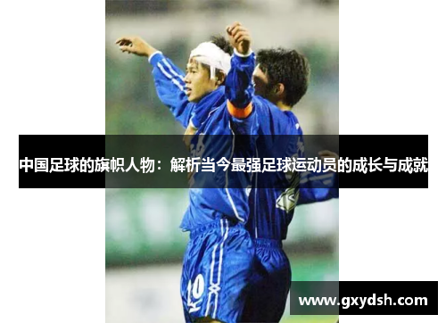 中国足球的旗帜人物：解析当今最强足球运动员的成长与成就