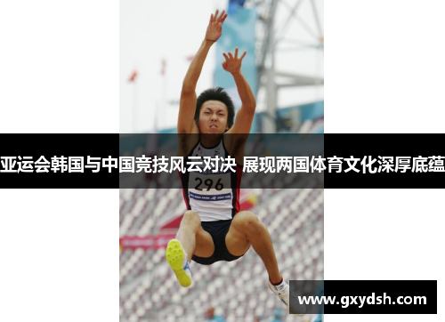 亚运会韩国与中国竞技风云对决 展现两国体育文化深厚底蕴