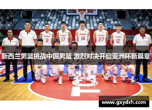新西兰男篮挑战中国男篮 激烈对决开启亚洲杯新篇章