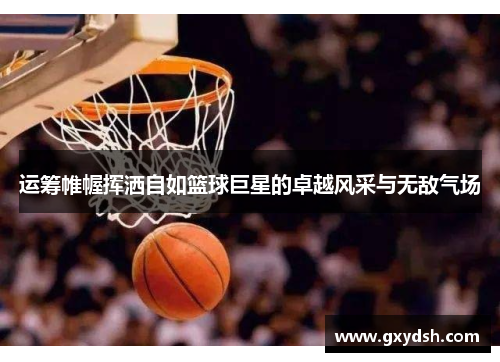 运筹帷幄挥洒自如篮球巨星的卓越风采与无敌气场