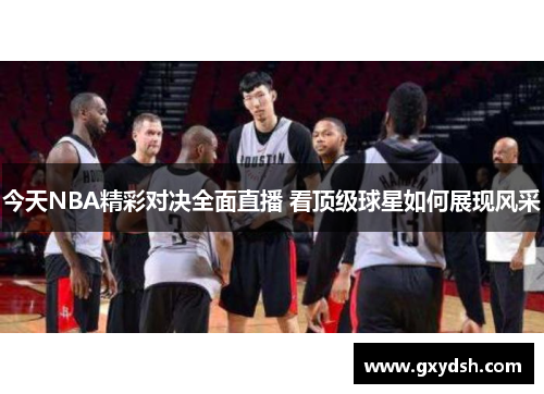 今天NBA精彩对决全面直播 看顶级球星如何展现风采