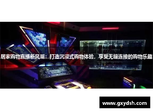 居家购物直播新风潮：打造沉浸式购物体验，享受无缝连接的购物乐趣